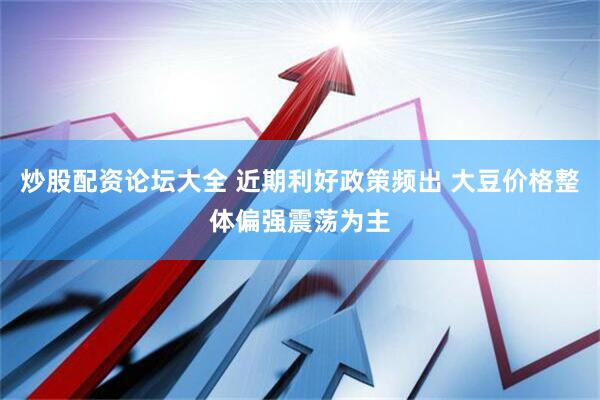 炒股配资论坛大全 近期利好政策频出 大豆价格整体偏强震荡为主