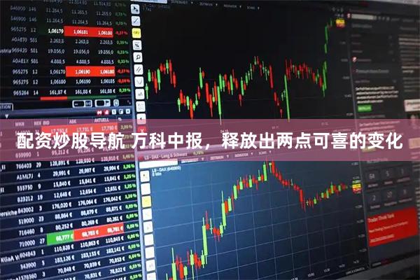 配资炒股导航 万科中报，释放出两点可喜的变化