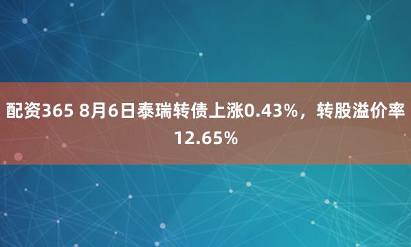 配资365 8月6日泰瑞转债上涨0.43%，转股溢价率12.65%