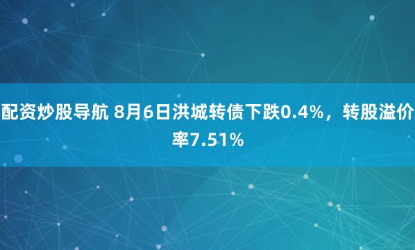 配资炒股导航 8月6日洪城转债下跌0.4%，转股溢价率7.51%