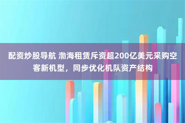 配资炒股导航 渤海租赁斥资超200亿美元采购空客新机型，同步优化机队资产结构