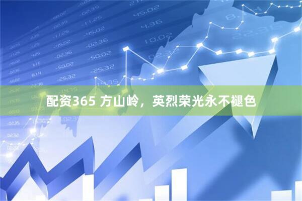 配资365 方山岭，英烈荣光永不褪色