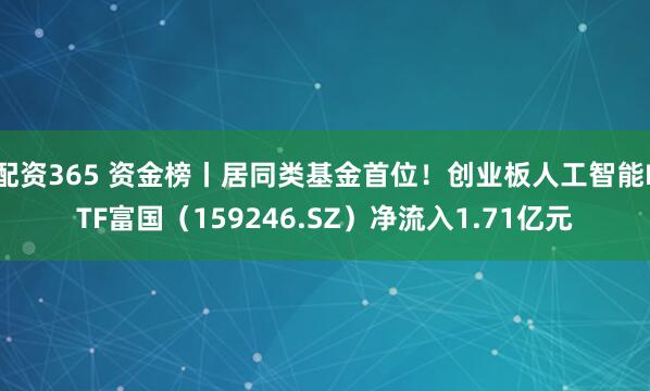 配资365 资金榜丨居同类基金首位！创业板人工智能ETF富国（159246.SZ）净流入1.71亿元