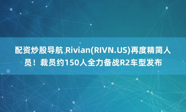 配资炒股导航 Rivian(RIVN.US)再度精简人员！裁员约150人全力备战R2车型发布