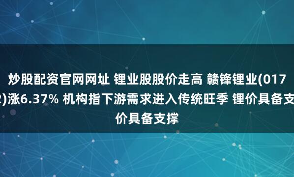 炒股配资官网网址 锂业股股价走高 赣锋锂业(01772)涨6.37% 机构指下游需求进入传统旺季 锂价具备支撑