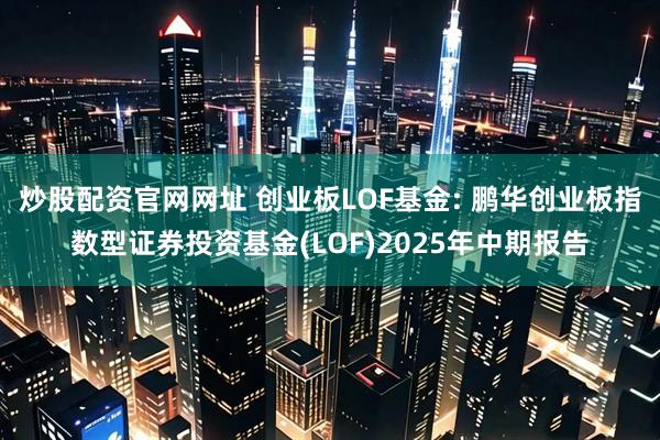 炒股配资官网网址 创业板LOF基金: 鹏华创业板指数型证券投资基金(LOF)2025年中期报告