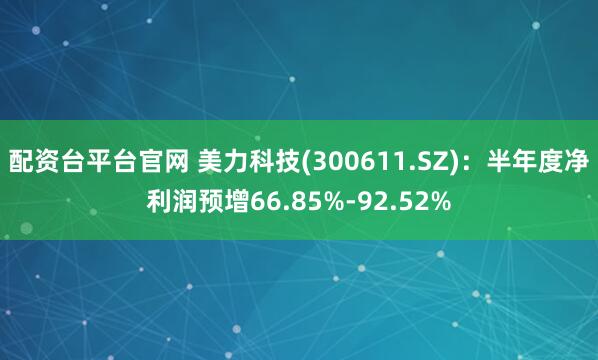 配资台平台官网 美力科技(300611.SZ)：半年度净利润预增66.85%-92.52%