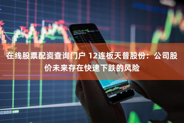 在线股票配资查询门户 12连板天普股份：公司股价未来存在快速下跌的风险