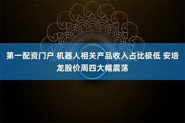 第一配资门户 机器人相关产品收入占比极低 安培龙股价周四大幅震荡