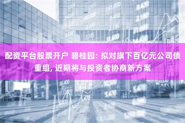 配资平台股票开户 碧桂园: 拟对旗下百亿元公司债重组, 近期将与投资者协商新方案