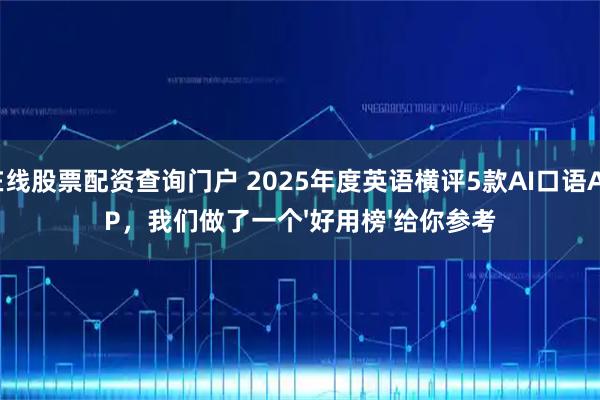 在线股票配资查询门户 2025年度英语横评5款AI口语APP，我们做了一个'好用榜'给你参考