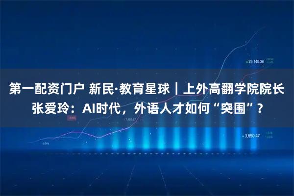 第一配资门户 新民·教育星球｜上外高翻学院院长张爱玲：AI时代，外语人才如何“突围”？