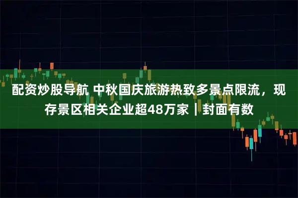 配资炒股导航 中秋国庆旅游热致多景点限流，现存景区相关企业超48万家｜封面有数