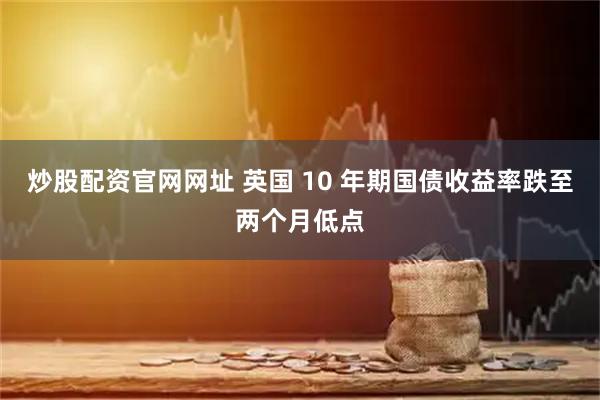 炒股配资官网网址 英国 10 年期国债收益率跌至两个月低点