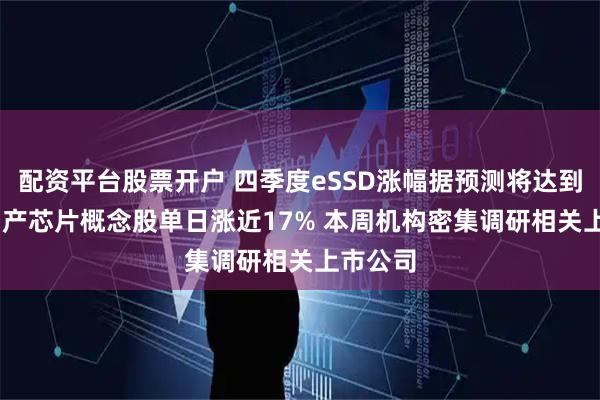 配资平台股票开户 四季度eSSD涨幅据预测将达到10% 国产芯片概念股单日涨近17% 本周机构密集调研相关上市公司