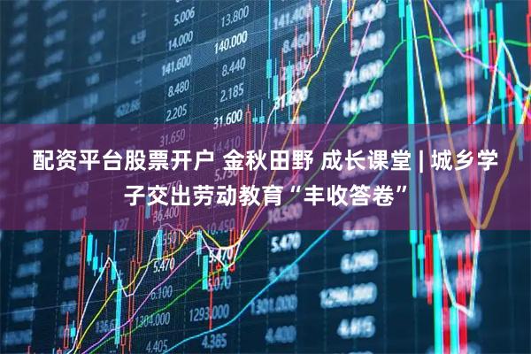 配资平台股票开户 金秋田野 成长课堂 | 城乡学子交出劳动教育“丰收答卷”