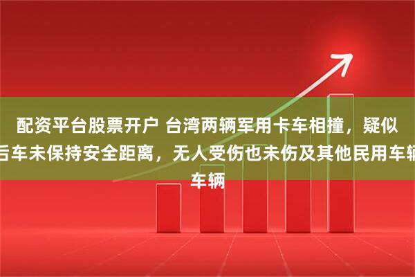 配资平台股票开户 台湾两辆军用卡车相撞，疑似后车未保持安全距离，无人受伤也未伤及其他民用车辆