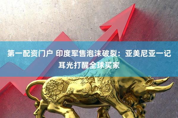 第一配资门户 印度军售泡沫破裂：亚美尼亚一记耳光打醒全球买家