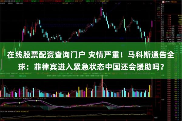 在线股票配资查询门户 灾情严重！马科斯通告全球：菲律宾进入紧急状态中国还会援助吗？
