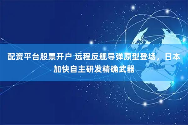 配资平台股票开户 远程反舰导弹原型登场，日本加快自主研发精确武器