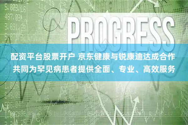 配资平台股票开户 京东健康与锐康迪达成合作 共同为罕见病患者提供全面、专业、高效服务