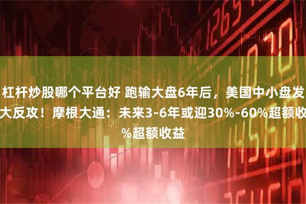 杠杆炒股哪个平台好 跑输大盘6年后，美国中小盘发起大反攻！摩根大通：未来3-6年或迎30%-60%超额收益