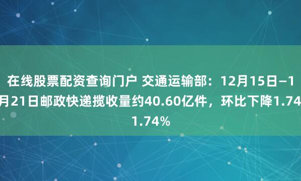 在线股票配资查询门户 交通运输部：12月15日—12月21日邮政快递揽收量约40.60亿件，环比下降1.74%