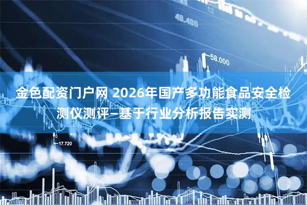 金色配资门户网 2026年国产多功能食品安全检测仪测评—基于行业分析报告实测