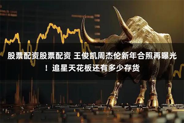 股票配资股票配资 王俊凯周杰伦新年合照再曝光！追星天花板还有多少存货