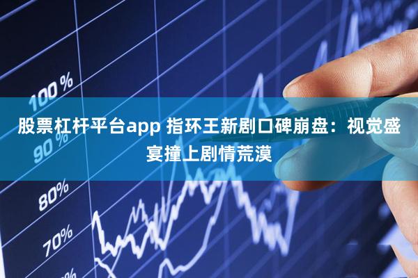 股票杠杆平台app 指环王新剧口碑崩盘：视觉盛宴撞上剧情荒漠