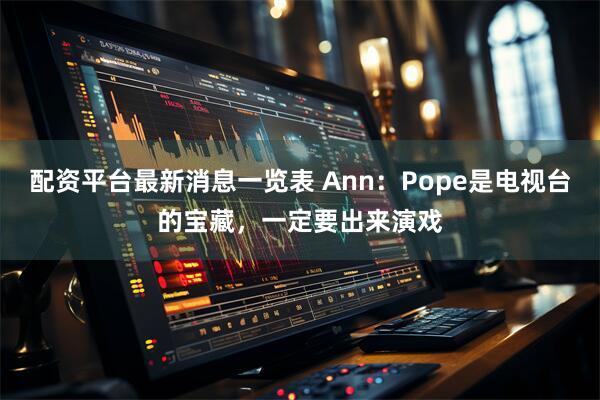 配资平台最新消息一览表 Ann：Pope是电视台的宝藏，一定要出来演戏