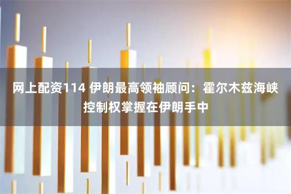 网上配资114 伊朗最高领袖顾问：霍尔木兹海峡控制权掌握在伊朗手中