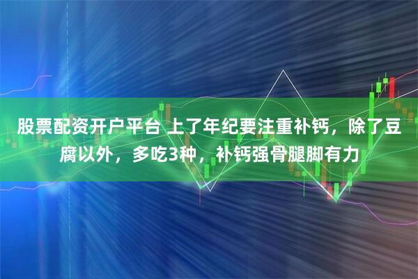 股票配资开户平台 上了年纪要注重补钙，除了豆腐以外，多吃3种，补钙强骨腿脚有力