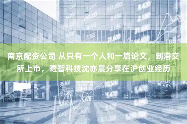 南京配资公司 从只有一个人和一篇论文，到港交所上市，曦智科技沈亦晨分享在沪创业经历